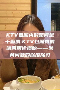 KTV包厢内的暗间是干嘛的:KTV包厢内的暗间用途揭秘——涉黄问题的深度探讨