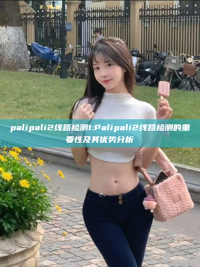 palipali2线路检测1:Palipali2线路检测的重要性及其优势分析