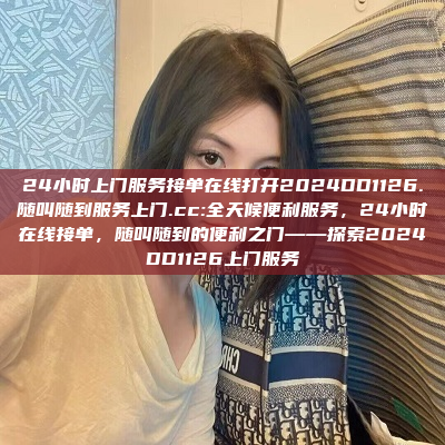 24小时上门服务接单在线打开2024DD1126.随叫随到服务上门.cc:全天候便利服务，24小时在线接单，随叫随到的便利之门——探索2024DD1126上门服务