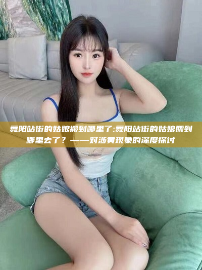 舞阳站街的姑娘搬到哪里了:舞阳站街的姑娘搬到哪里去了？——对涉黄现象的深度探讨