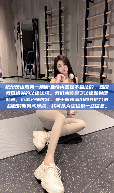 杭州萧山服务一条街:色情内容是不合法的，违反我国相关的法律法规。我们应该遵守法律和道德准则，远离色情内容。关于杭州萧山的其他合法合规的服务或景点，我可以为您提供一些信息。