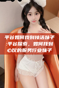 平谷如何找到接活妹子:平谷探索，如何找到心仪的服务行业妹子