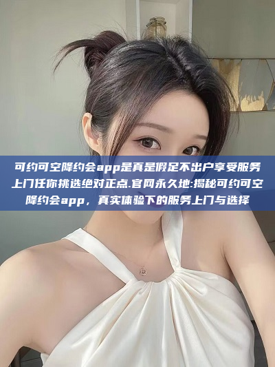 可约可空降约会app是真是假足不出户享受服务上门任你挑选绝对正点.官网永久地:揭秘可约可空降约会app，真实体验下的服务上门与选择