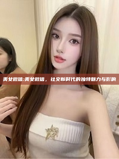 美女微信:美女微信，社交新时代的独特魅力与影响