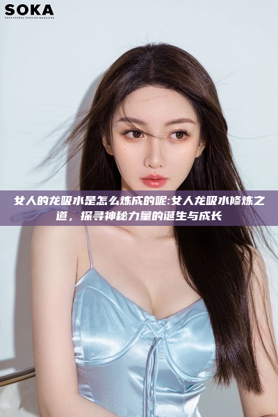 女人的龙吸水是怎么炼成的呢:女人龙吸水修炼之道，探寻神秘力量的诞生与成长