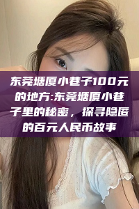 东莞塘厦小巷子100元的地方:东莞塘厦小巷子里的秘密，探寻隐匿的百元人民币故事