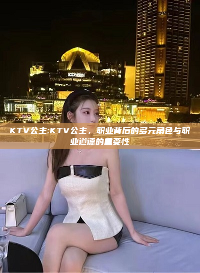 KTV公主:KTV公主，职业背后的多元角色与职业道德的重要性