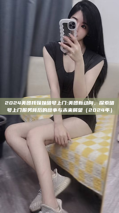 2024美团找妹妹暗号上门:美团新动向，探索暗号上门服务背后的故事与未来展望（2024年）