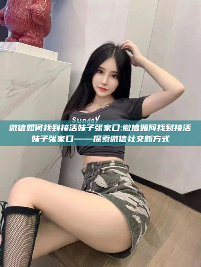 微信如何找到接活妹子张家口:微信如何找到接活妹子张家口——探索微信社交新方式