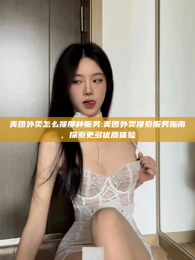 美团外卖怎么搜那种服务:美团外卖搜索服务指南，探索更多优质体验