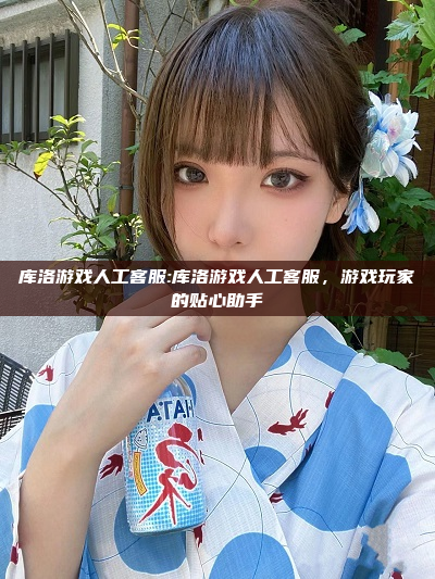 库洛游戏人工客服:库洛游戏人工客服，游戏玩家的贴心助手