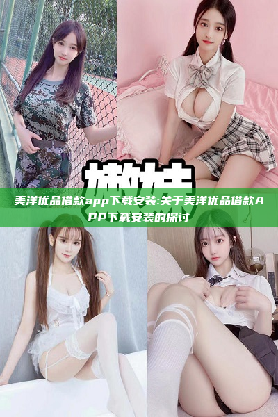 美洋优品借款app下载安装:关于美洋优品借款APP下载安装的探讨