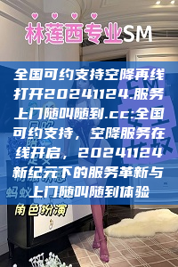 全国可约支持空降再线打开20241124.服务上门随叫随到.cc:全国可约支持，空降服务在线开启，20241124新纪元下的服务革新与上门随叫随到体验