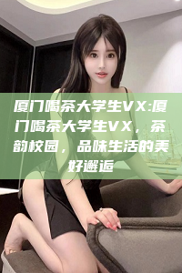 厦门喝茶大学生VX:厦门喝茶大学生VX，茶韵校园，品味生活的美好邂逅