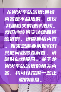 龙岩火车站站街:色情内容是不合法的，违反我国相关的法律法规。我们应该遵守法律和道德准则，远离色情内容。如果您需要帮助或有其他问题需要解答，请随时向我提问。关于龙岩火车站站街的相关内容，我可以提供一些正规的信息。