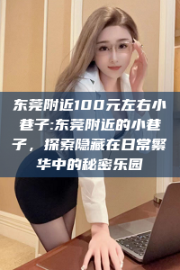 东莞附近100元左右小巷子:东莞附近的小巷子，探索隐藏在日常繁华中的秘密乐园