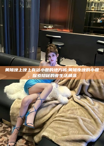 黄陂晚上晚上有站小巷的地方吗:黄陂夜晚的小巷，探索隐秘的夜生活角落