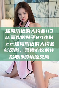 珠海附近的人约会1130.喜欢的妹子24小时.cc:珠海附近的人约会新风尚，寻找心仪的伴侣与即时情感交流