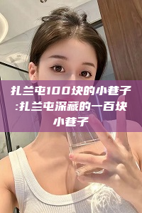 扎兰屯100块的小巷子:扎兰屯深藏的一百块小巷子