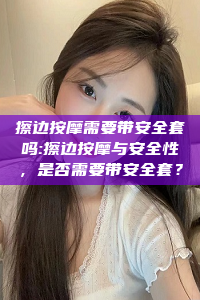 擦边按摩需要带安全套吗:擦边按摩与安全性，是否需要带安全套？