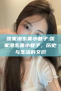 张家港东莱小巷子:张家港东莱小巷子，历史与生活的交织