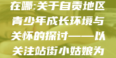 自贡站街的小姑娘在哪:关于自贡地区青少年成长环境与关怀的探讨——以关注站街小姑娘为例