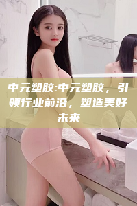 中元塑胶:中元塑胶，引领行业前沿，塑造美好未来