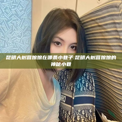 昆明大树营娘娘在哪条小巷子:昆明大树营娘娘的神秘小巷