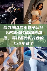 都匀150的小巷子叫什么名字:都匀的秘密角落，寻找名为时光巷的150小巷子