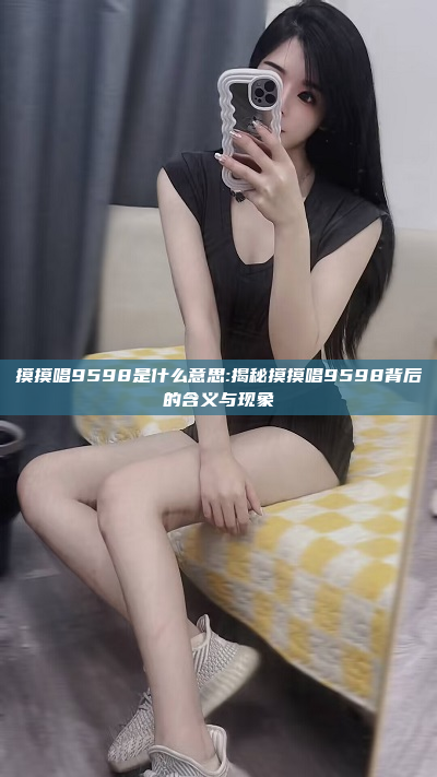 摸摸唱9598是什么意思:揭秘摸摸唱9598背后的含义与现象