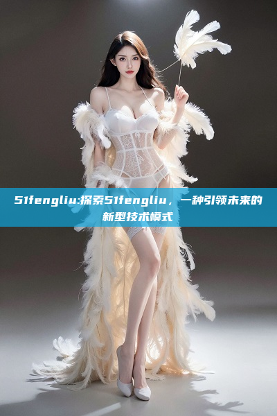 51fengliu:探索51fengliu，一种引领未来的新型技术模式