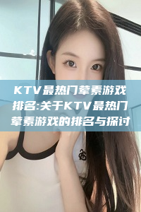 KTV最热门荤素游戏排名:关于KTV最热门荤素游戏的排名与探讨