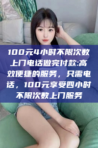 100元4小时不限次数上门电话做完付款:高效便捷的服务，只需电话，100元享受四小时不限次数上门服务