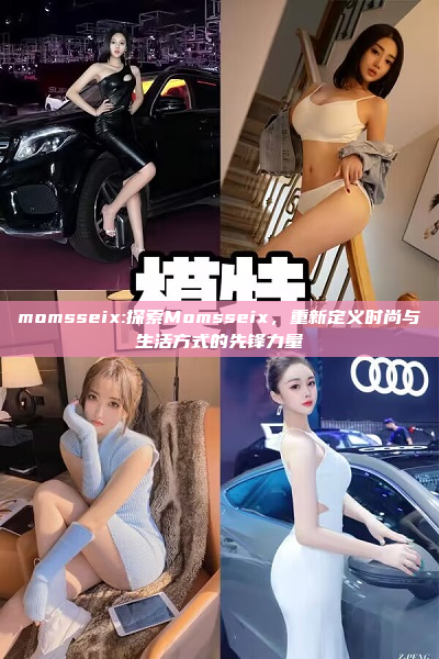 momsseix:探索Momsseix，重新定义时尚与生活方式的先锋力量