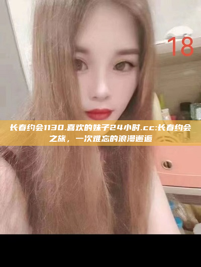 长春约会1130.喜欢的妹子24小时.cc:长春约会之旅，一次难忘的浪漫邂逅