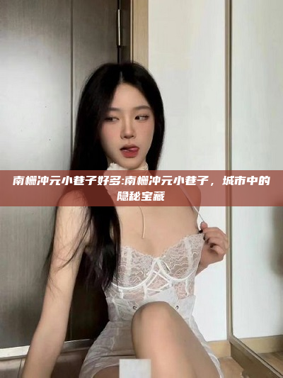 南栅冲元小巷子好多:南栅冲元小巷子，城市中的隐秘宝藏