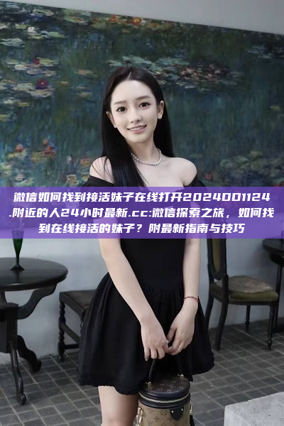 微信如何找到接活妹子在线打开2024DD1124.附近的人24小时最新.cc:微信探索之旅，如何找到在线接活的妹子？附最新指南与技巧