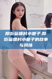 厚街菊塘村小巷子:厚街菊塘村小巷子的故事与风情