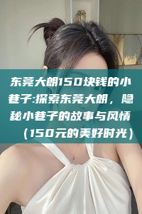 东莞大朗150块钱的小巷子:探索东莞大朗，隐秘小巷子的故事与风情（150元的美好时光）