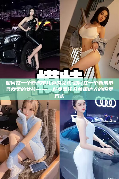 如何在一个新城市找卖的女孩:如何在一个新城市寻找卖的女孩——一种负责任且尊重他人的探索方式