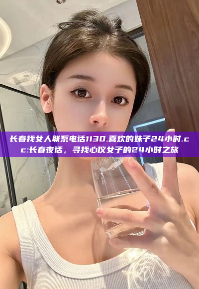 长春找女人联系电话1130.喜欢的妹子24小时.cc:长春夜话，寻找心仪女子的24小时之旅