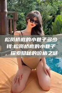 松岗桥底的小巷子多少钱:松岗桥底的小巷子，探索隐秘的价格之谜