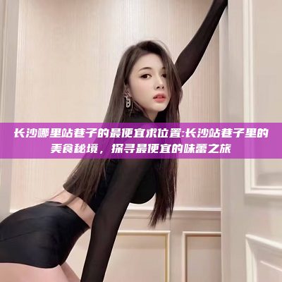 长沙哪里站巷子的最便宜求位置:长沙站巷子里的美食秘境，探寻最便宜的味蕾之旅