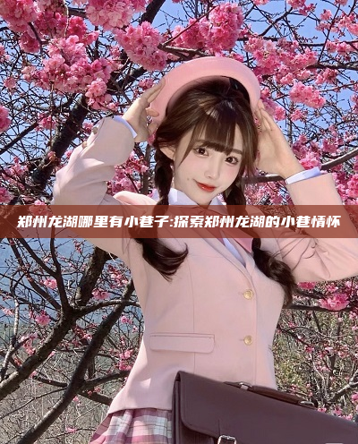 郑州龙湖哪里有小巷子:探索郑州龙湖的小巷情怀