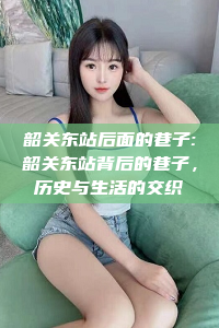 韶关东站后面的巷子:韶关东站背后的巷子，历史与生活的交织