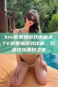 ktv荤素场游戏讲解:KTV荤素场游戏详解，打造欢乐派对之夜