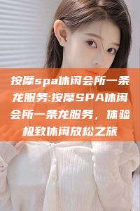 按摩spa休闲会所一条龙服务:按摩SPA休闲会所一条龙服务，体验极致休闲放松之旅