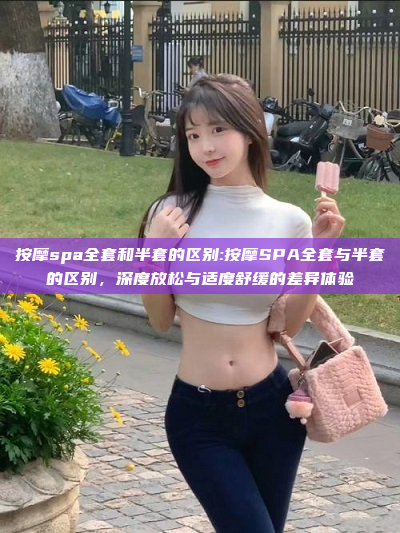 按摩spa全套和半套的区别:按摩SPA全套与半套的区别，深度放松与适度舒缓的差异体验