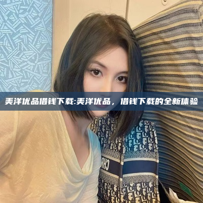 美洋优品借钱下载:美洋优品，借钱下载的全新体验