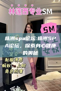 株洲spa论坛:株洲SPA论坛，探索身心健康的奥秘